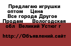 Предлагаю игрушки оптом  › Цена ­ 7 000 - Все города Другое » Продам   . Вологодская обл.,Великий Устюг г.